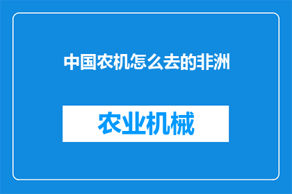 中国农机怎么去的非洲(中国农机如何成功抵达非洲？探索中非农业合作的新途径)