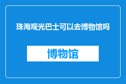 珠海观光巴士可以去博物馆吗(珠海观光巴士是否提供前往博物馆的路线？)