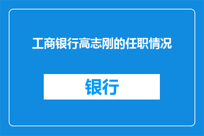 工商银行高志刚的任职情况(工商银行高志刚的任职情况是否已经得到确认？)
