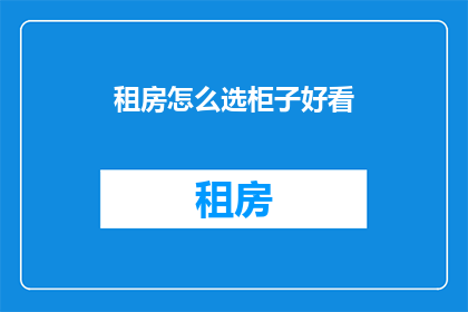 租房怎么选柜子好看(如何挑选既美观又实用的租房柜子？)