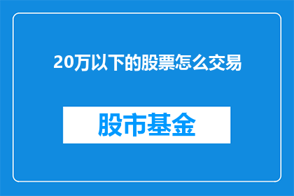 20万以下的股票怎么交易(如何进行20万以下股票的交易？)