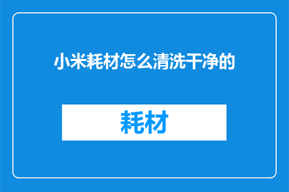 小米耗材怎么清洗干净的(如何彻底清洗小米产品中的耗材？)