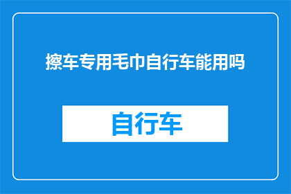 擦车专用毛巾自行车能用吗(擦车专用毛巾是否适用于自行车清洁？)