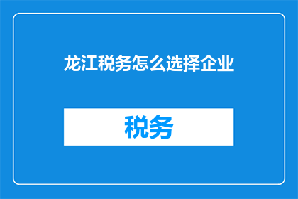 龙江税务怎么选择企业(如何为龙江地区选择合适的企业进行税务规划？)