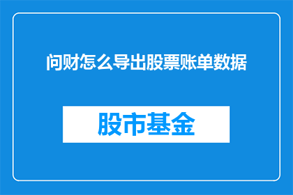 问财怎么导出股票账单数据(如何从问财导出股票交易的详细账单数据？)