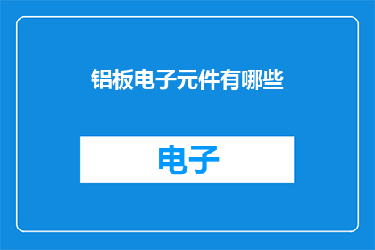 铝板电子元件有哪些(铝板电子元件的种类有哪些？)