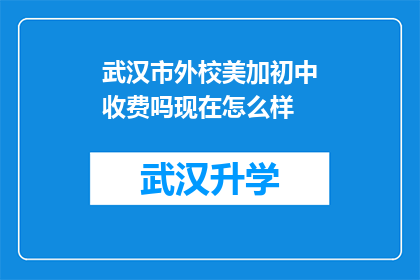 武汉市外校美加初中收费吗现在怎么样(武汉市外校美加初中是否收费？现状如何？)