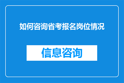 如何咨询省考报名岗位情况(如何有效咨询省考报名岗位详情？)