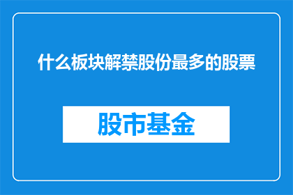 什么板块解禁股份最多的股票(哪只股票的解禁股份最多，成为投资者关注的焦点？)