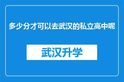 多少分才可以去武汉的私立高中呢(武汉私立高中录取标准究竟需要多少分？)