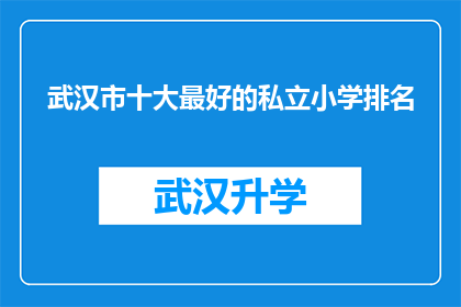 武汉市十大最好的私立小学排名(武汉市私立小学排名揭晓：哪些学校是家长和学生的首选？)