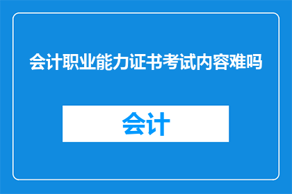 会计职业能力证书考试内容难吗(会计职业能力证书考试内容难度如何？)