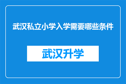 武汉私立小学入学需要哪些条件(武汉私立小学入学条件是什么？)