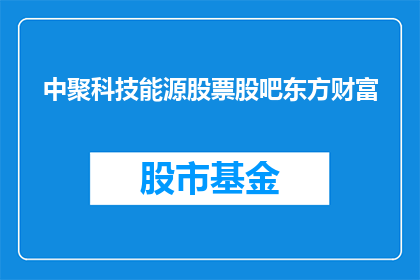 中聚科技能源股票股吧东方财富(中聚科技能源股票股吧东方财富，投资者们是否了解其最新动态？)