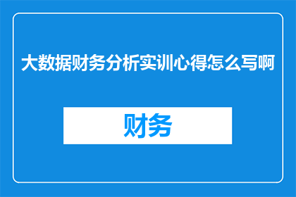 大数据财务分析实训心得怎么写啊(如何撰写关于大数据财务分析实训的心得体会？)