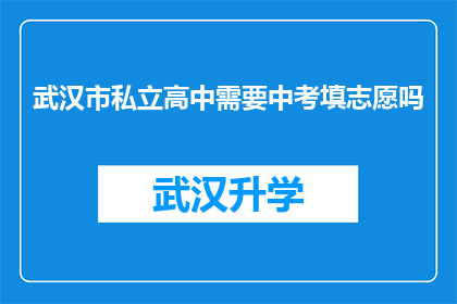 武汉市私立高中需要中考填志愿吗(武汉市私立高中在中考志愿填报中扮演着怎样的角色？)