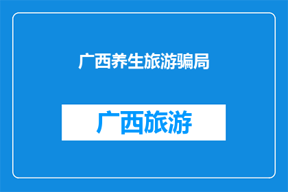 广西养生旅游骗局(广西养生旅游中隐藏的骗局：游客如何识别并避免？)