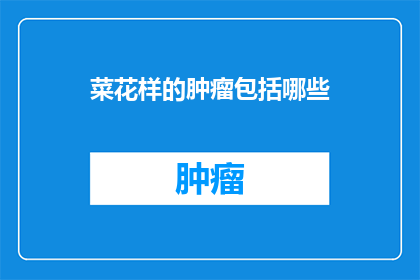 菜花样的肿瘤包括哪些(哪些类型的肿瘤以菜花样的形式出现？)