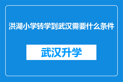洪湖小学转学到武汉需要什么条件(武汉的洪湖小学转学至武汉，需要满足哪些条件？)