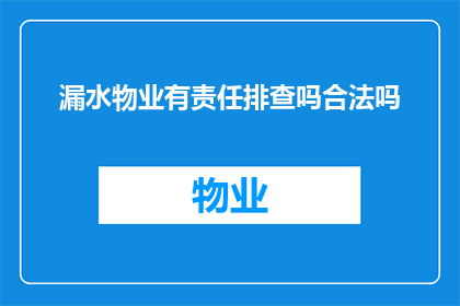 漏水物业有责任排查吗合法吗(物业是否应负责排查漏水问题？这一做法在法律上是否允许？)