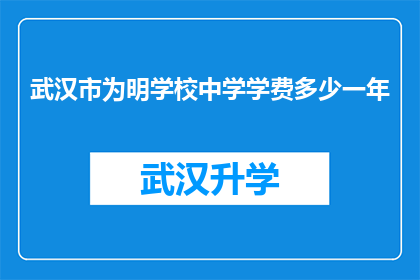 武汉市为明学校中学学费多少一年(武汉市为明学校中学的学费是多少？一年需要多少费用？)