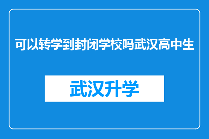可以转学到封闭学校吗武汉高中生(武汉高中生是否有机会转学到封闭式学校？)