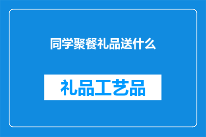 同学聚餐礼品送什么(同学聚餐时，我们应该如何挑选合适的礼品以表达我们的心意和祝福？)