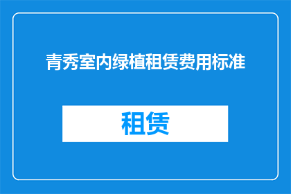 青秀室内绿植租赁费用标准(青秀室内绿植租赁费用标准是否合理？)