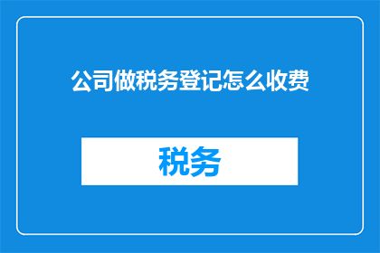 公司做税务登记怎么收费(公司税务登记费用是多少？)