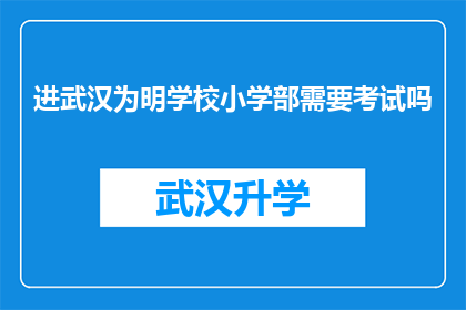 进武汉为明学校小学部需要考试吗(武汉为明学校小学部是否设有入学考试？)