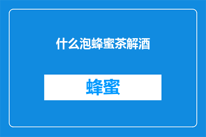 什么泡蜂蜜茶解酒(如何用蜂蜜泡茶来缓解酒后不适？)