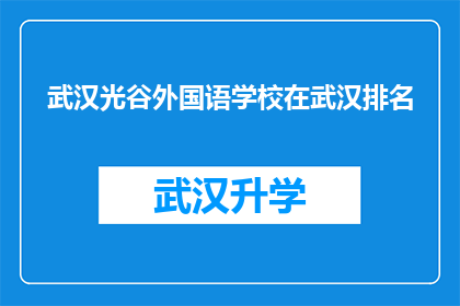 武汉光谷外国语学校在武汉排名(武汉光谷外国语学校在武汉的排名情况如何？)