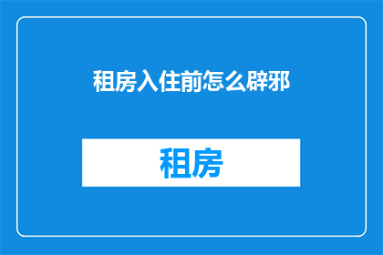 租房入住前怎么辟邪(入住新居前，如何通过传统方式确保居住环境的和谐与安宁？)
