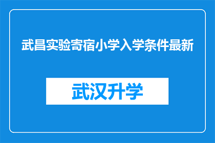 武昌实验寄宿小学入学条件最新(武昌实验寄宿小学入学条件最新，您符合这些要求吗？)