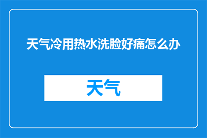 天气冷用热水洗脸好痛怎么办(面对寒冷天气，热水洗脸是否真的舒适？如果不慎导致脸部疼痛，该如何应对？)