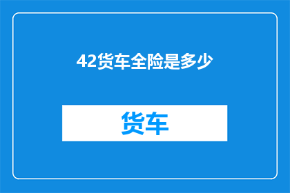 42货车全险是多少(货车全险费用是多少？)