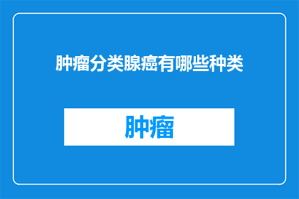肿瘤分类腺癌有哪些种类(您想了解关于肿瘤分类中的腺癌种类吗？)
