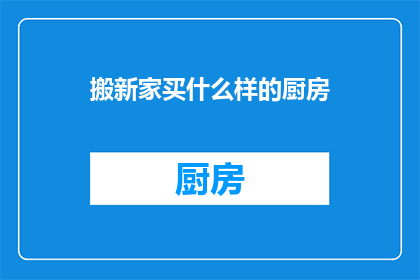 搬新家买什么样的厨房(搬新家时，您应该选择什么样的厨房？)
