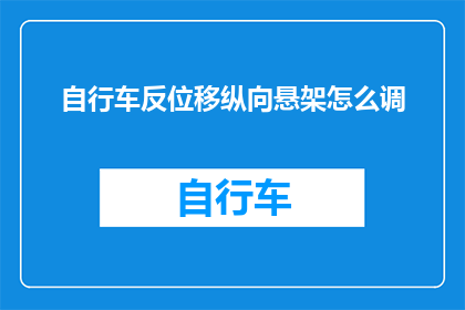 自行车反位移纵向悬架怎么调(如何调整自行车的反位移纵向悬架？)
