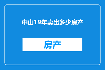 中山19年卖出多少房产(19年中山房产销售数据：究竟售出了多少套？)