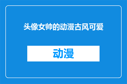 头像女帅的动漫古风可爱(动漫中的古风头像，是否真的能展现出女性角色的帅气魅力？)