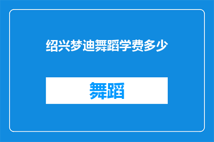 绍兴梦迪舞蹈学费多少(绍兴梦迪舞蹈课程费用是多少？)