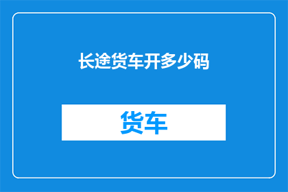 长途货车开多少码(长途货车行驶的里程数是多少？)