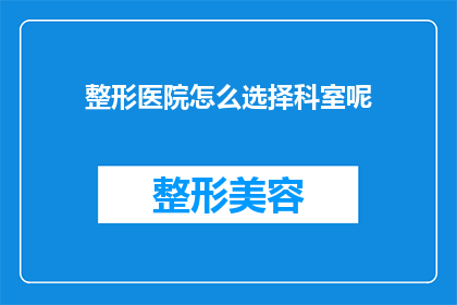 整形医院怎么选择科室呢(如何选择整形医院以确定科室？)