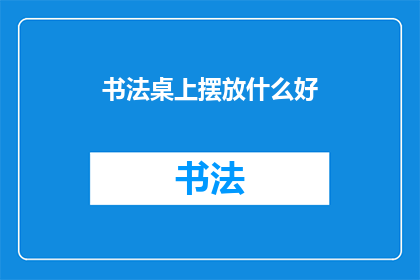 书法桌上摆放什么好(书法创作时，书桌上应摆放哪些物品？)