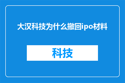 大汉科技为什么撤回ipo材料(大汉科技为何决定撤回ipo材料？背后的原因是什么？)