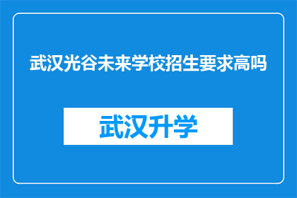 武汉光谷未来学校招生要求高吗(武汉光谷未来学校招生门槛是否严苛？)