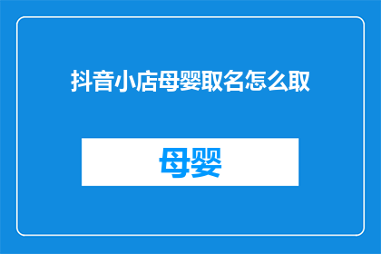 抖音小店母婴取名怎么取(如何为抖音小店的母婴产品命名？)