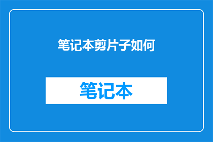 笔记本剪片子如何(如何高效地剪辑笔记本内容？)