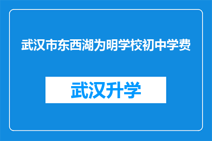 武汉市东西湖为明学校初中学费(武汉市东西湖为明学校初中学费是多少？)